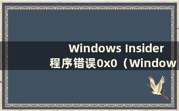 Windows Insider 程序错误0x0（Windows 10 Insider 程序有问题）